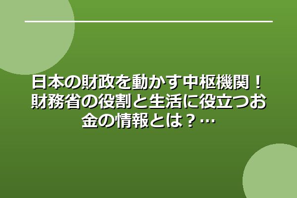 日本の財政を動かす中枢機関！財務省の役割と生活に役立つお金の情報とは？