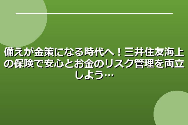 備えが金策になる時代へ！三井住友海上の保険で安心とお金のリスク管理を両立しよう