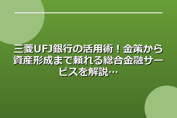 三菱UFJ銀行の活用術！金策から資産形成まで頼れる総合金融サービスを解説