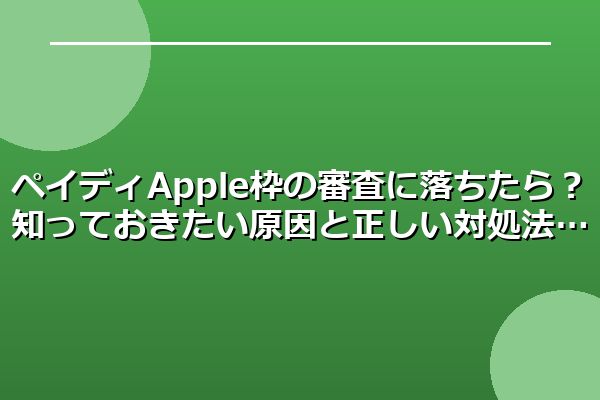 ペイディApple枠の審査に落ちたら?知っておきたい原因と正しい対処法