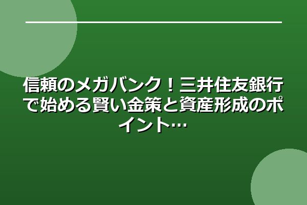 信頼のメガバンク！三井住友銀行で始める賢い金策と資産形成のポイント
