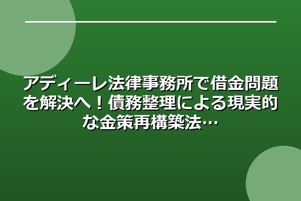 アディーレ法律事務所で借金問題を解決へ！債務整理による現実的な金策再構築法