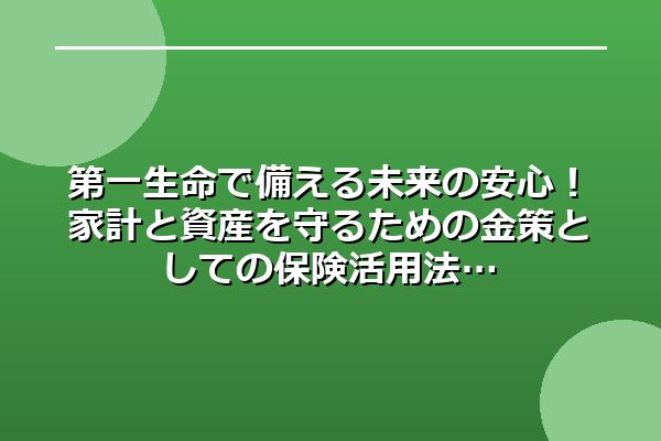 第一生命で備える未来の安心！家計と資産を守るための金策としての保険活用法