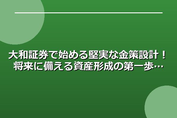 大和証券で始める堅実な金策設計！将来に備える資産形成の第一歩