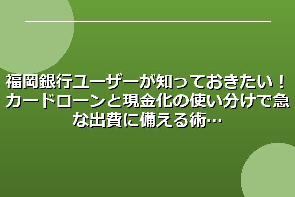 福岡銀行ユーザーが知っておきたい！カードローンと現金化の使い分けで急な出費に備える術