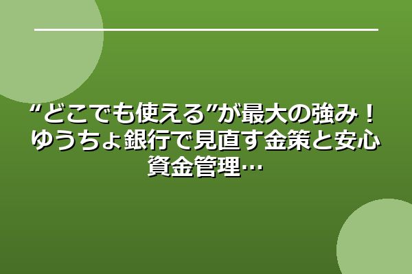 “どこでも使える”が最大の強み！ゆうちょ銀行で見直す金策と安心資金管理