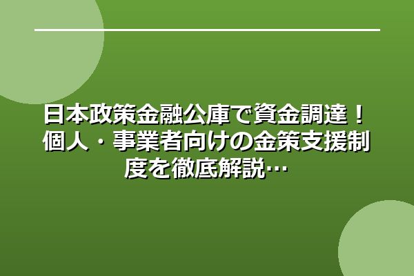 日本政策金融公庫で資金調達！個人・事業者向けの金策支援制度を徹底解説