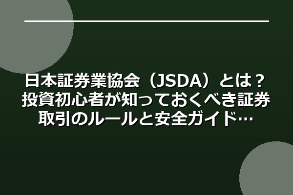 日本証券業協会（JSDA）とは？投資初心者が知っておくべき証券取引のルールと安全ガイド