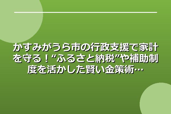 かすみがうら市の行政支援で家計を守る!“ふるさと納税”や補助制度を活かした賢い金策術