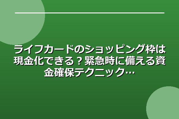 ライフカードのショッピング枠は現金化できる？緊急時に備える資金確保テクニック