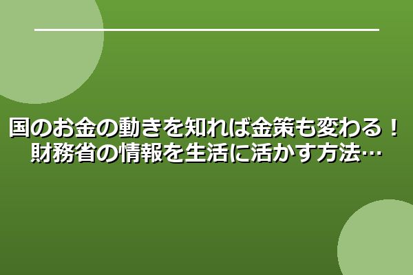 国のお金の動きを知れば金策も変わる！財務省の情報を生活に活かす方法