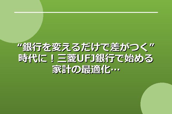 “銀行を変えるだけで差がつく”時代に！三菱UFJ銀行で始める家計の最適化
