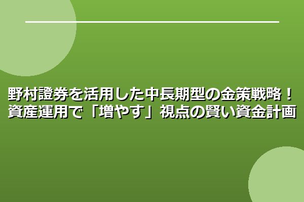 野村證券を活用した中長期型の金策戦略！資産運用で「増やす」視点の賢い資金計画