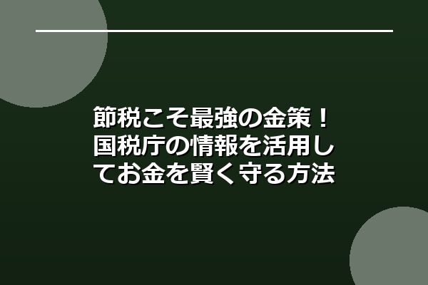 節税こそ最強の金策！国税庁の情報を活用してお金を賢く守る方法