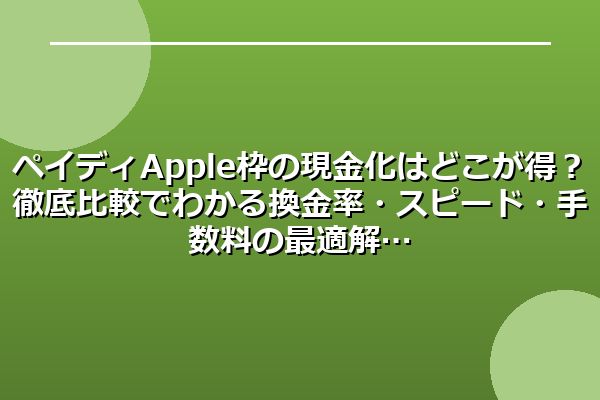 ペイディApple枠の現金化はどこが得？徹底比較でわかる換金率・スピード・手数料の最適解