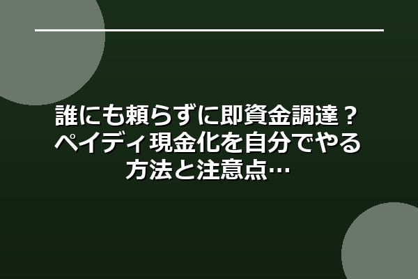 誰にも頼らずに即資金調達？ペイディ現金化を自分でやる方法と注意点