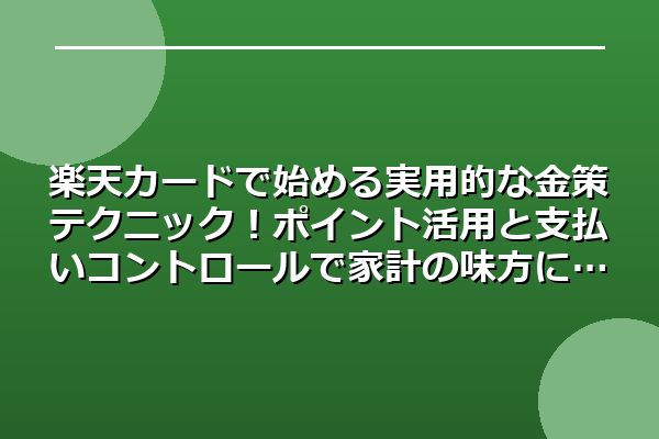 楽天カードで始める実用的な金策テクニック！ポイント活用と支払いコントロールで家計の味方に