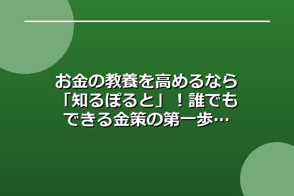 お金の教養を高めるなら「知るぽると」！誰でもできる金策の第一歩