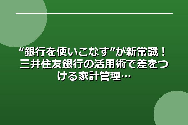 “銀行を使いこなす”が新常識！三井住友銀行の活用術で差をつける家計管理