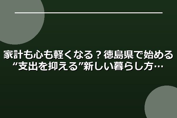 家計も心も軽くなる？徳島県で始める“支出を抑える”新しい暮らし方
