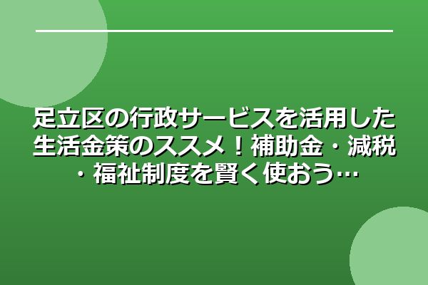 足立区の行政サービスを活用した生活金策のススメ!補助金・減税・福祉制度を賢く使おう