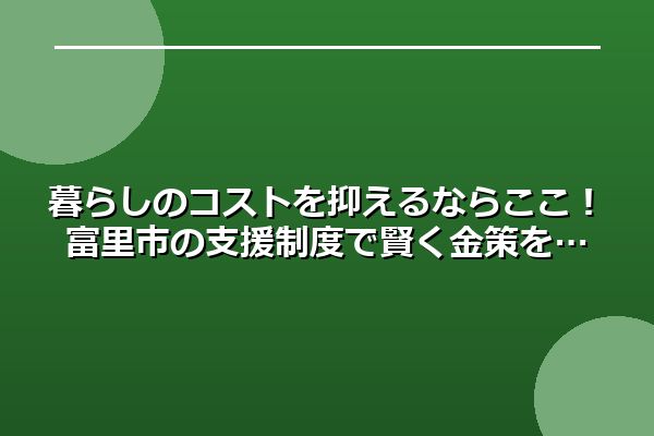 暮らしのコストを抑えるならここ！富里市の支援制度で賢く金策を