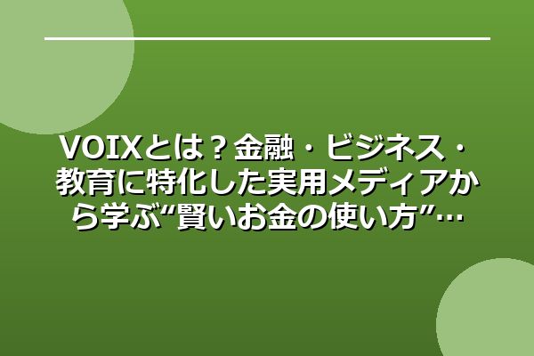 VOIX (ボイス)とは？金融・ビジネス・教育に特化した実用メディアから学ぶ“賢いお金の使い方”
