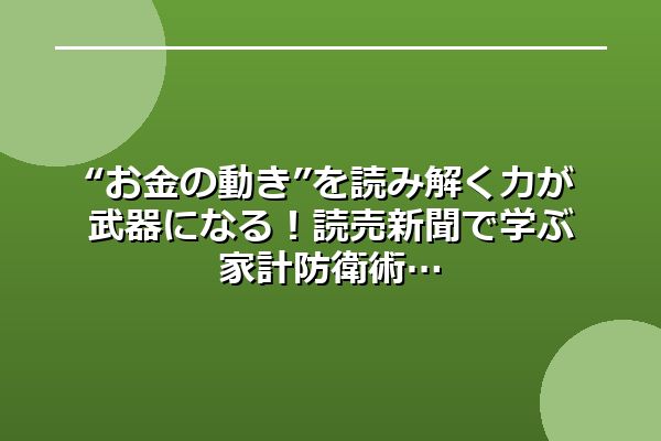 “お金の動き”を読み解く力が武器になる！読売新聞で学ぶ家計防衛術