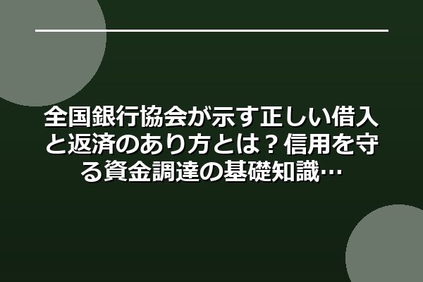 全国銀行協会が示す正しい借入と返済のあり方とは？信用を守る資金調達の基礎知識
