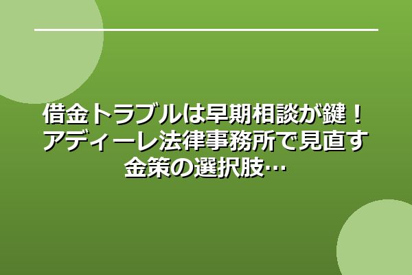 借金トラブルは早期相談が鍵！アディーレ法律事務所で見直す金策の選択肢