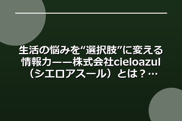 生活の悩みを“選択肢”に変える情報力——株式会社cielo azul（シエロアスール）とは？
