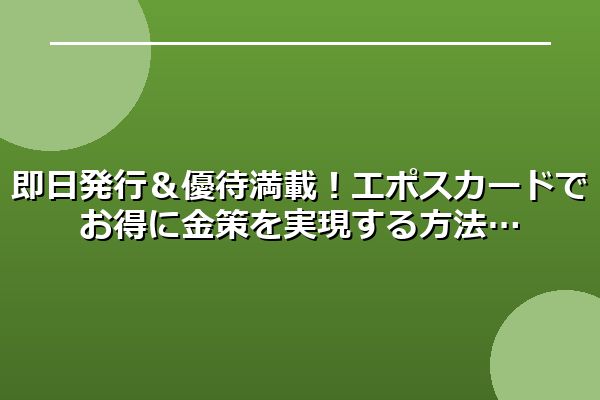 即日発行＆優待満載！エポスカードでお得に金策を実現する方法