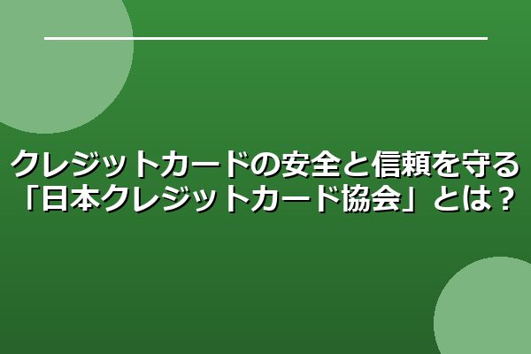 クレジットカードの安全と信頼を守る「日本クレジットカード協会」とは？