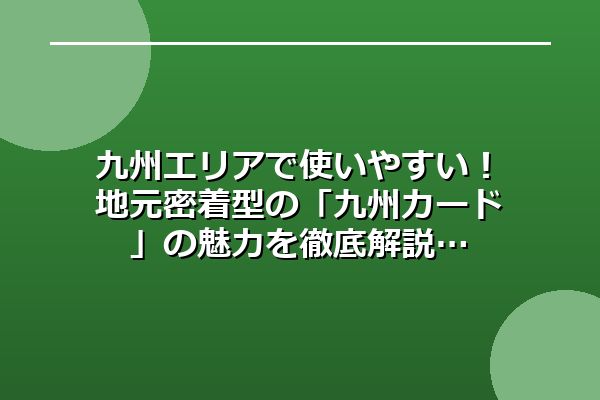 九州エリアで使いやすい！地元密着型の「九州カード」の魅力を徹底解説