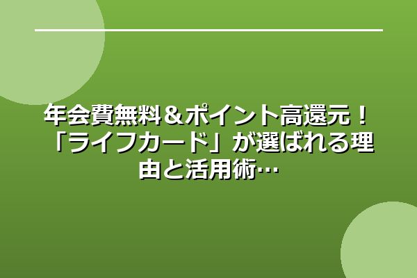 年会費無料＆ポイント高還元！「ライフカード」が選ばれる理由と活用術