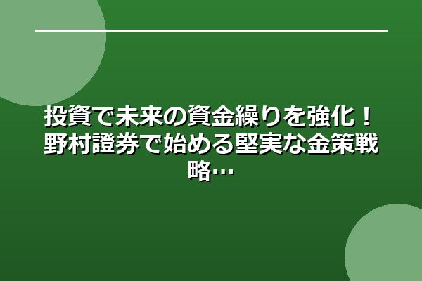 投資で未来の資金繰りを強化！野村證券で始める堅実な金策戦略