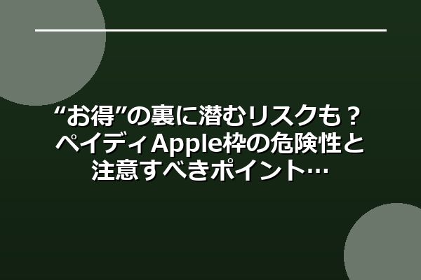 “お得”の裏に潜むリスクも？ペイディApple枠の危険性と注意すべきポイント